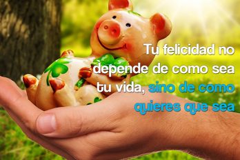 Tu felicidad no depende de como sea tu vida, sino de como quieres que sea