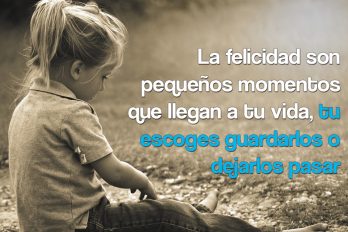 La felicidad son pequeños momentos que llegan a tu vida…