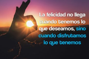 La felicidad no llega cuando tenemos lo que deseamos…